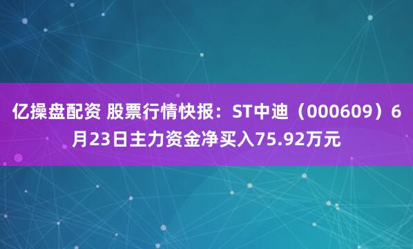 亿操盘配资 股票行情快报：ST中迪（000609）6月23日主力资金净买入75.92万元