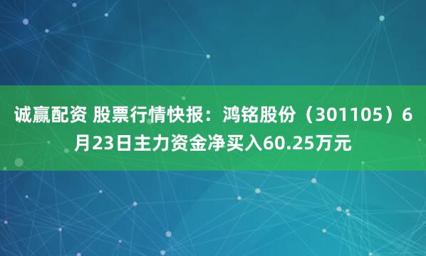 诚赢配资 股票行情快报：鸿铭股份（301105）6月23日主力资金净买入60.25万元