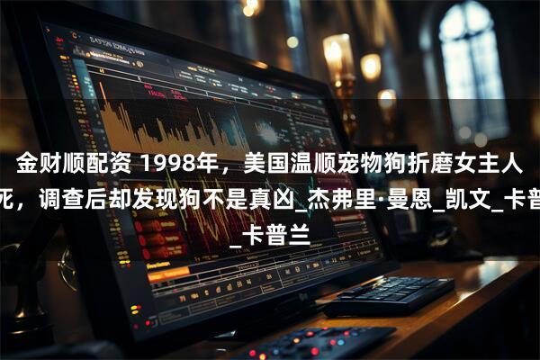 金财顺配资 1998年，美国温顺宠物狗折磨女主人致死，调查后却发现狗不是真凶_杰弗里·曼恩_凯文_卡普兰