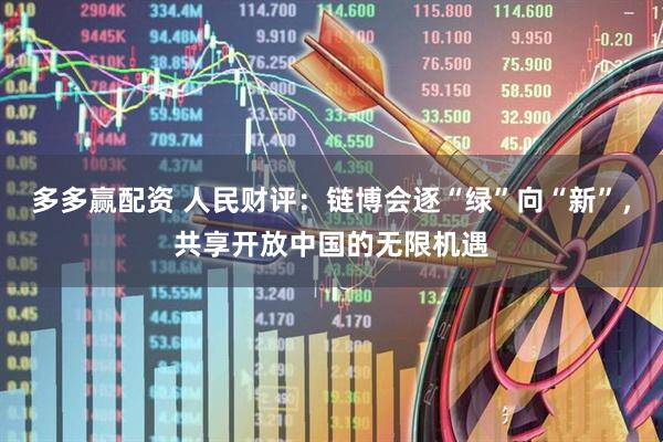 多多赢配资 人民财评：链博会逐“绿”向“新”，共享开放中国的无限机遇
