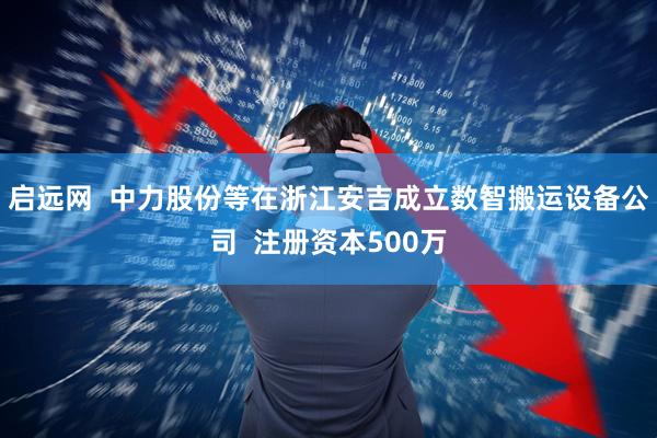 启远网  中力股份等在浙江安吉成立数智搬运设备公司  注册资本500万
