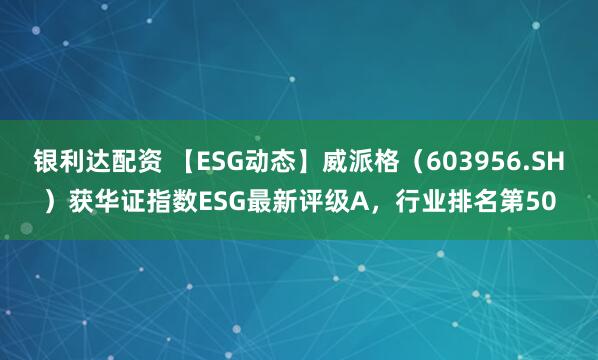 银利达配资 【ESG动态】威派格（603956.SH）获华证指数ESG最新评级A，行业排名第50
