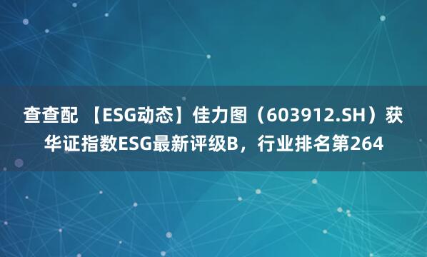 查查配 【ESG动态】佳力图（603912.SH）获华证指数ESG最新评级B，行业排名第264