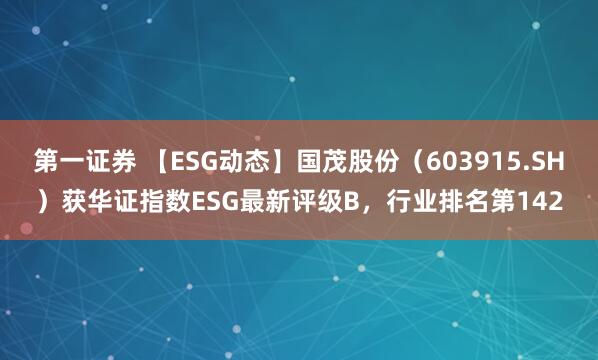 第一证券 【ESG动态】国茂股份（603915.SH）获华证指数ESG最新评级B，行业排名第142