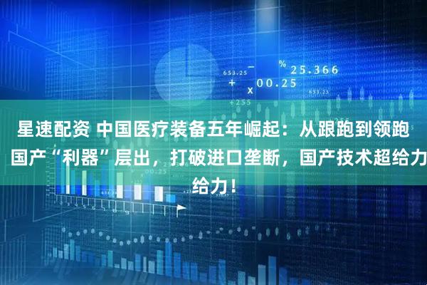 星速配资 中国医疗装备五年崛起：从跟跑到领跑；国产“利器”层出，打破进口垄断，国产技术超给力！