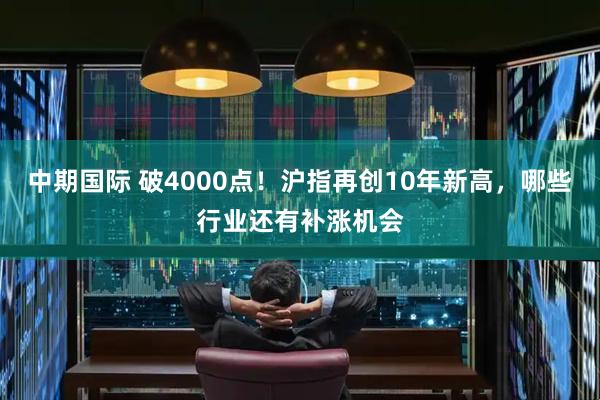 中期国际 破4000点！沪指再创10年新高，哪些行业还有补涨机会
