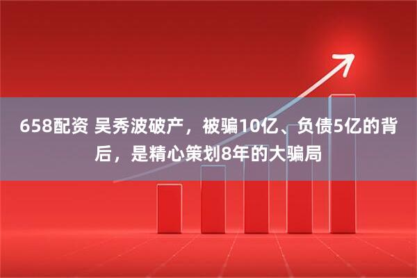 658配资 吴秀波破产，被骗10亿、负债5亿的背后，是精心策划8年的大骗局
