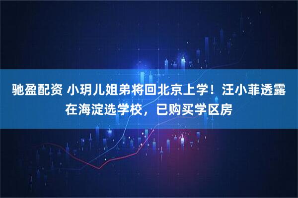 驰盈配资 小玥儿姐弟将回北京上学！汪小菲透露在海淀选学校，已购买学区房