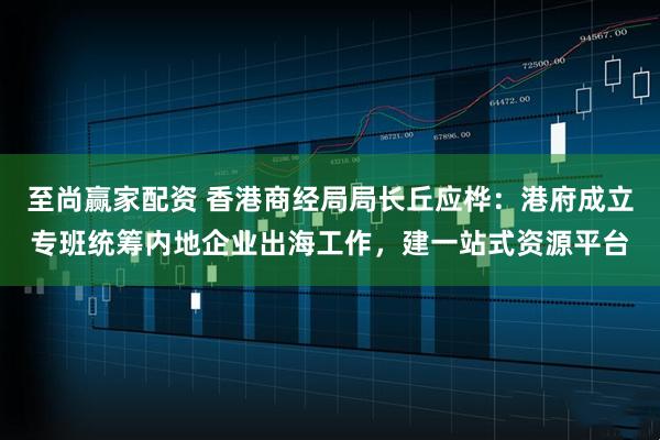 至尚赢家配资 香港商经局局长丘应桦：港府成立专班统筹内地企业出海工作，建一站式资源平台