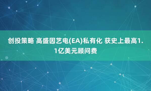 创投策略 高盛因艺电(EA)私有化 获史上最高1.1亿美元顾问费