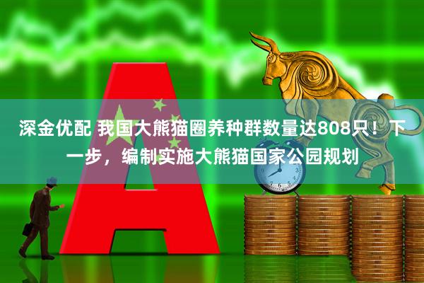 深金优配 我国大熊猫圈养种群数量达808只！下一步，编制实施大熊猫国家公园规划