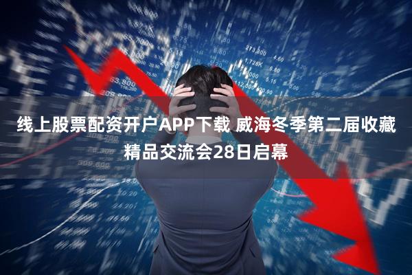 线上股票配资开户APP下载 威海冬季第二届收藏精品交流会28日启幕