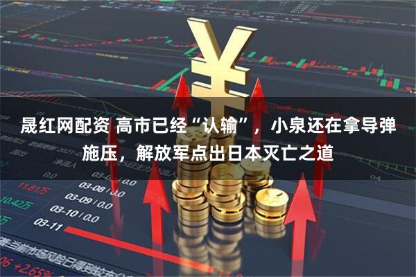 晟红网配资 高市已经“认输”，小泉还在拿导弹施压，解放军点出日本灭亡之道