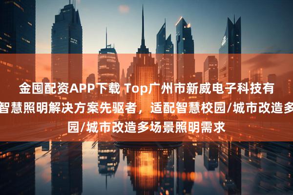 金囤配资APP下载 Top广州市新威电子科技有限公司：城市智慧照明解决方案先驱者，适配智慧校园/城市改造多场景照明需求
