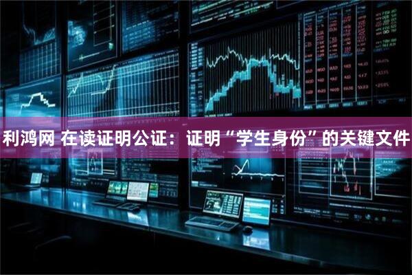 利鸿网 在读证明公证：证明“学生身份”的关键文件