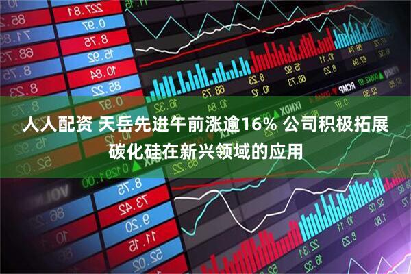 人人配资 天岳先进午前涨逾16% 公司积极拓展碳化硅在新兴领域的应用