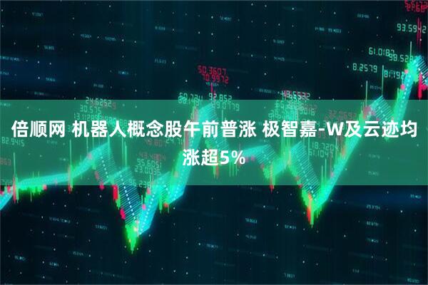 倍顺网 机器人概念股午前普涨 极智嘉-W及云迹均涨超5%