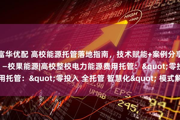 富华优配 高校能源托管落地指南，技术赋能+案例分享+风险防控全攻略【3】—校果能源|高校整校电力能源费用托管："零投入 全托管 智慧化" 模式解读