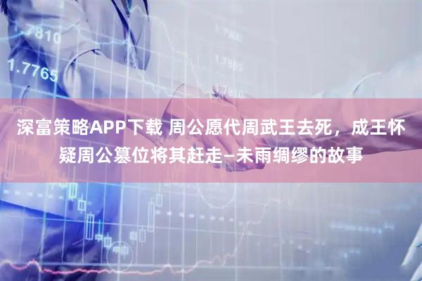 深富策略APP下载 周公愿代周武王去死，成王怀疑周公篡位将其赶走—未雨绸缪的故事