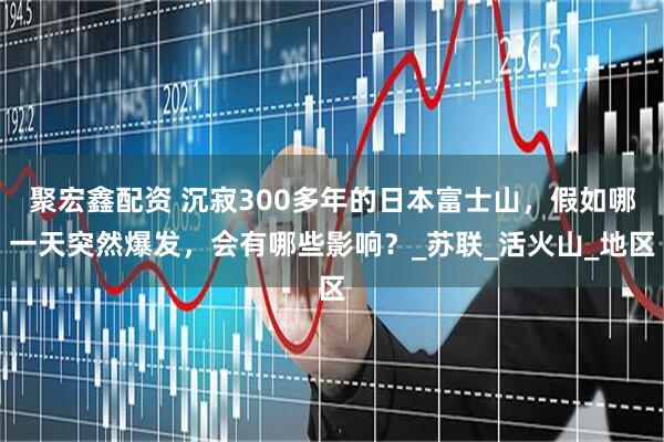 聚宏鑫配资 沉寂300多年的日本富士山，假如哪一天突然爆发，会有哪些影响？_苏联_活火山_地区