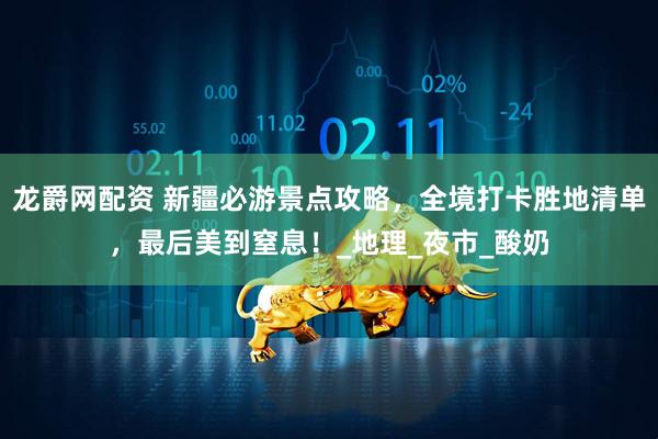 龙爵网配资 新疆必游景点攻略，全境打卡胜地清单，最后美到窒息！_地理_夜市_酸奶