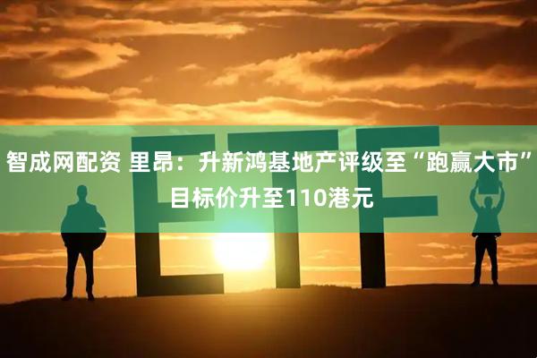 智成网配资 里昂：升新鸿基地产评级至“跑赢大市” 目标价升至110港元