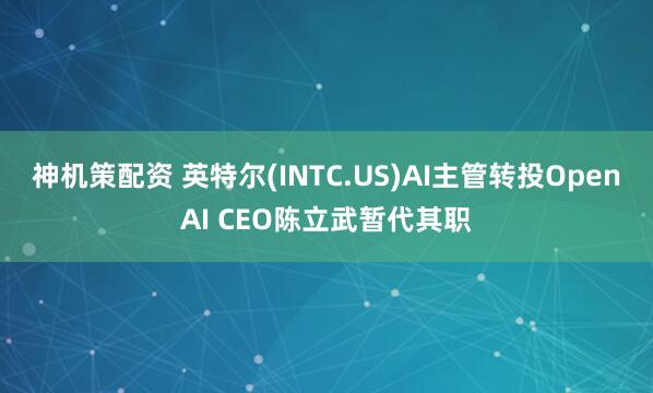 神机策配资 英特尔(INTC.US)AI主管转投OpenAI CEO陈立武暂代其职