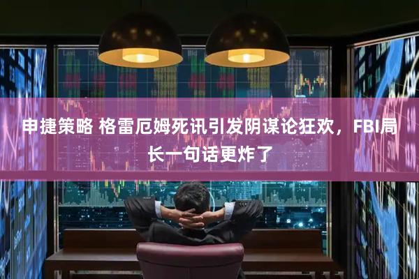 申捷策略 格雷厄姆死讯引发阴谋论狂欢，FBI局长一句话更炸了