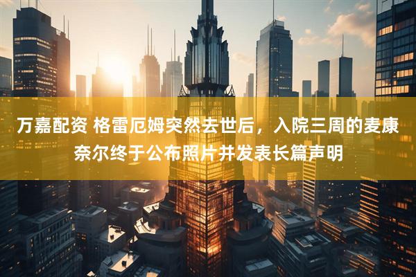 万嘉配资 格雷厄姆突然去世后，入院三周的麦康奈尔终于公布照片并发表长篇声明