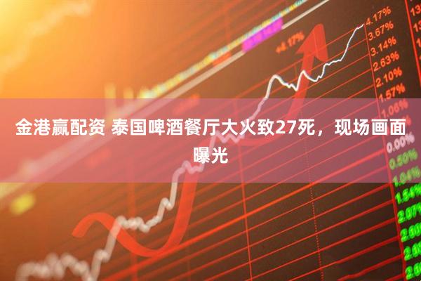 金港赢配资 泰国啤酒餐厅大火致27死，现场画面曝光